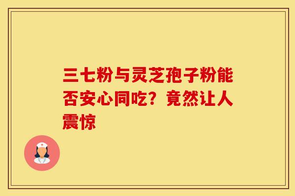 三七粉与灵芝孢子粉能否安心同吃？竟然让人震惊