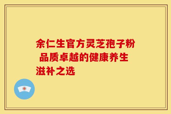 余仁生官方灵芝孢子粉 品质卓越的健康养生滋补之选