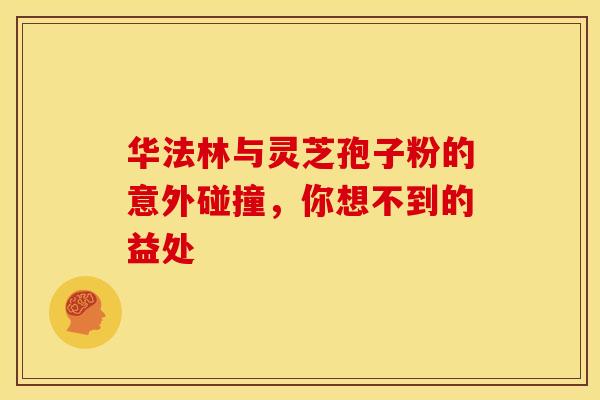 华法林与灵芝孢子粉的意外碰撞，你想不到的益处