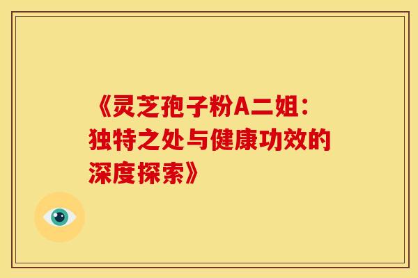《灵芝孢子粉A二姐：独特之处与健康功效的深度探索》
