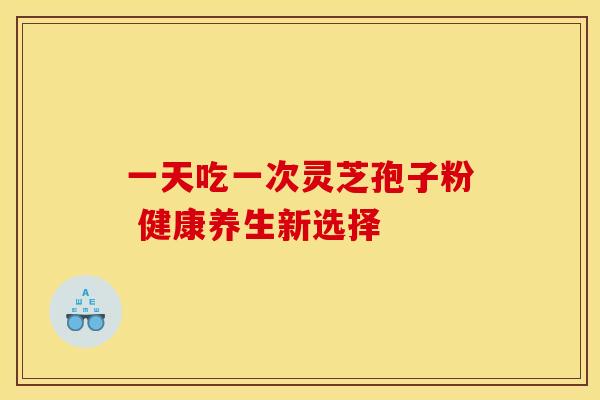 一天吃一次灵芝孢子粉 健康养生新选择