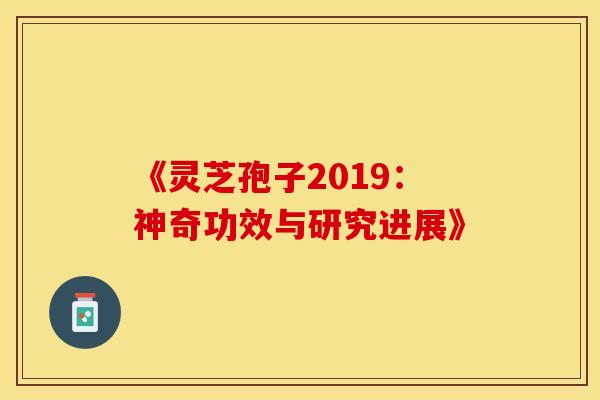 《灵芝孢子2019：神奇功效与研究进展》