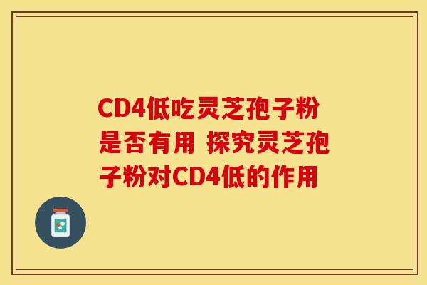 CD4低吃灵芝孢子粉是否有用 探究灵芝孢子粉对CD4低的作用