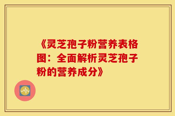 《灵芝孢子粉营养表格图：全面解析灵芝孢子粉的营养成分》