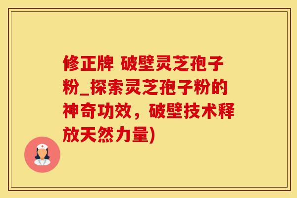 修正牌 破壁灵芝孢子粉_探索灵芝孢子粉的神奇功效，破壁技术释放天然力量)