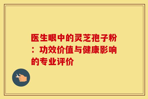 医生眼中的灵芝孢子粉：功效价值与健康影响的专业评价