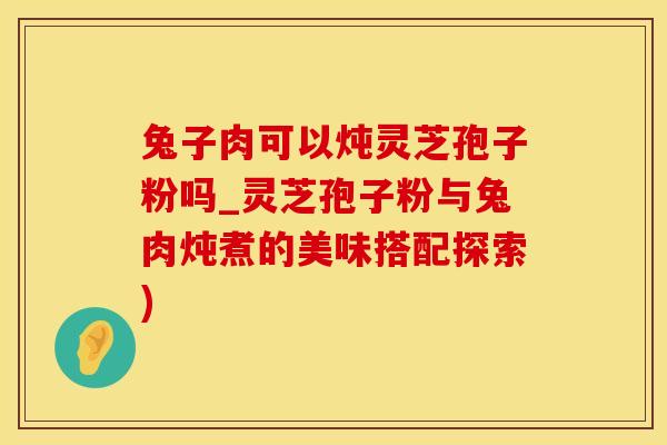兔子肉可以炖灵芝孢子粉吗_灵芝孢子粉与兔肉炖煮的美味搭配探索)