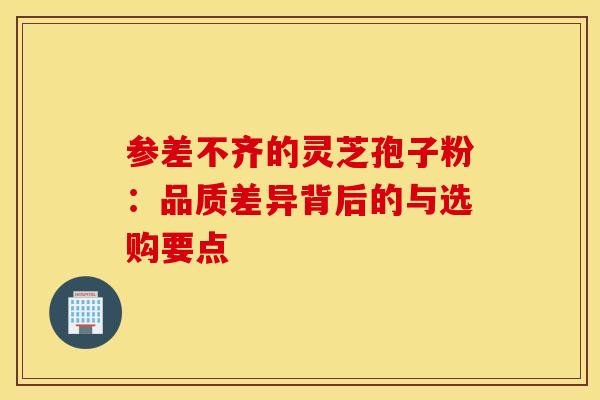 参差不齐的灵芝孢子粉：品质差异背后的与选购要点
