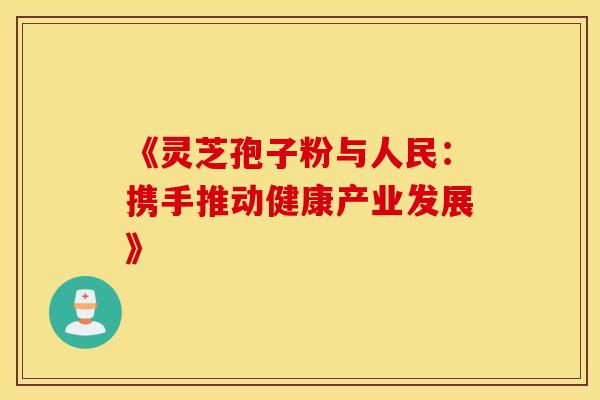 《灵芝孢子粉与人民：携手推动健康产业发展》
