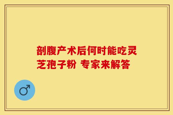剖腹产术后何时能吃灵芝孢子粉 专家来解答