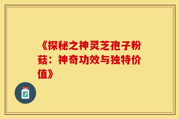 《探秘之神灵芝孢子粉菇：神奇功效与独特价值》