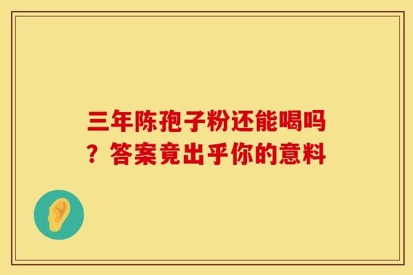 三年陈孢子粉还能喝吗？答案竟出乎你的意料