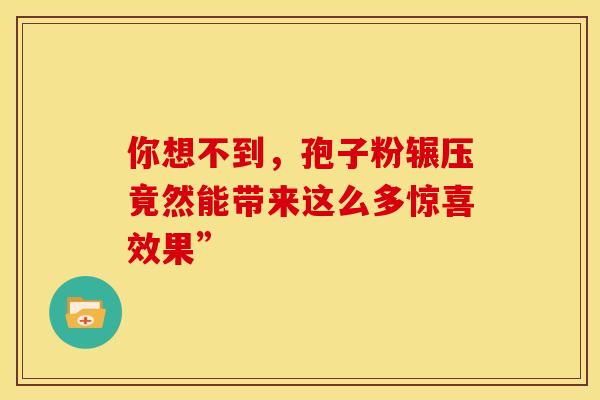 你想不到，孢子粉辗压竟然能带来这么多惊喜效果”
