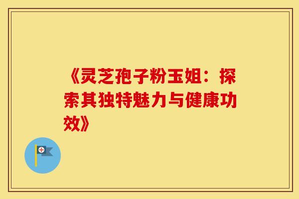 《灵芝孢子粉玉姐：探索其独特魅力与健康功效》