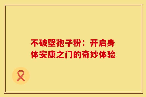 不破壁孢子粉：开启身体安康之门的奇妙体验