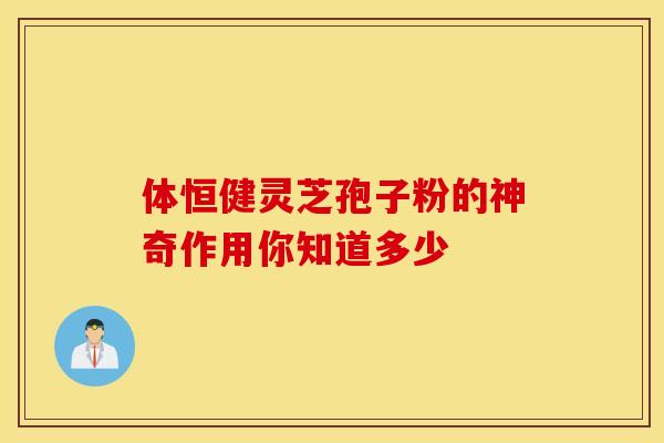 体恒健灵芝孢子粉的神奇作用你知道多少