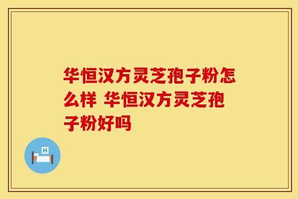 华恒汉方灵芝孢子粉怎么样 华恒汉方灵芝孢子粉好吗