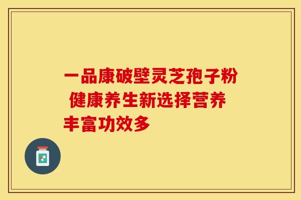 一品康破壁灵芝孢子粉 健康养生新选择营养丰富功效多