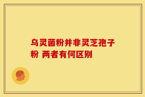 乌灵菌粉并非灵芝孢子粉 两者有何区别