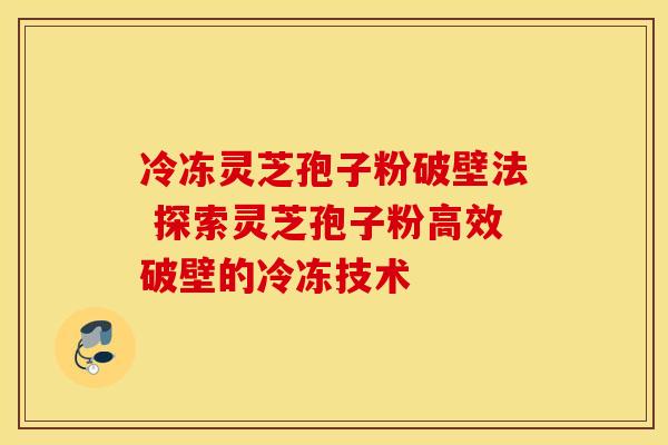 冷冻灵芝孢子粉破壁法 探索灵芝孢子粉高效破壁的冷冻技术