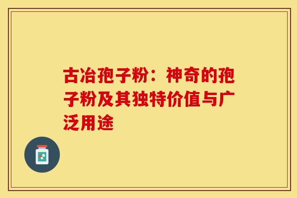 古冶孢子粉：神奇的孢子粉及其独特价值与广泛用途