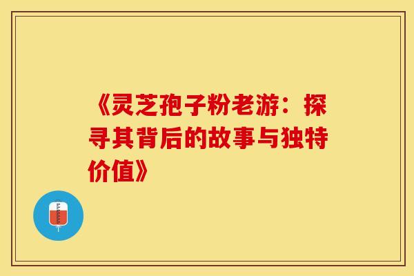《灵芝孢子粉老游：探寻其背后的故事与独特价值》