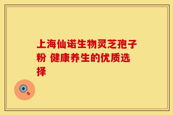 上海仙诺生物灵芝孢子粉 健康养生的优质选择