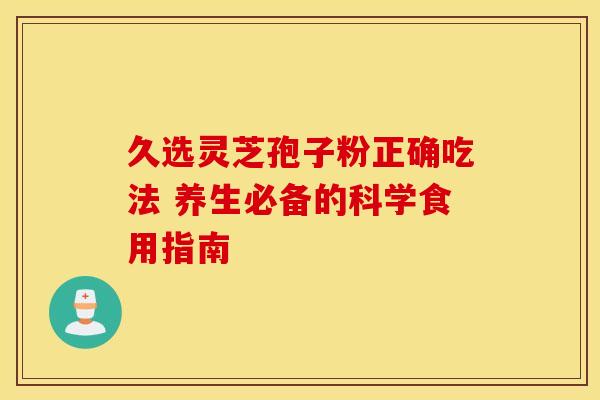 久选灵芝孢子粉正确吃法 养生必备的科学食用指南