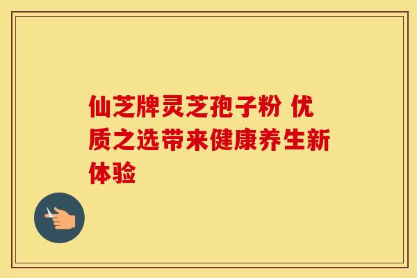 仙芝牌灵芝孢子粉 优质之选带来健康养生新体验