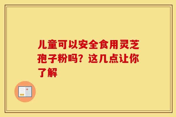 儿童可以安全食用灵芝孢子粉吗？这几点让你了解