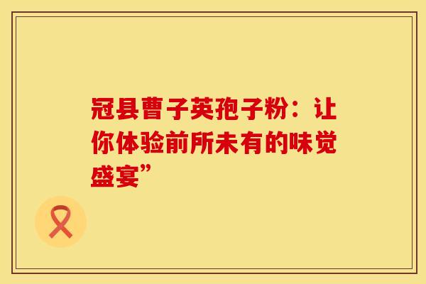 冠县曹子英孢子粉：让你体验前所未有的味觉盛宴”