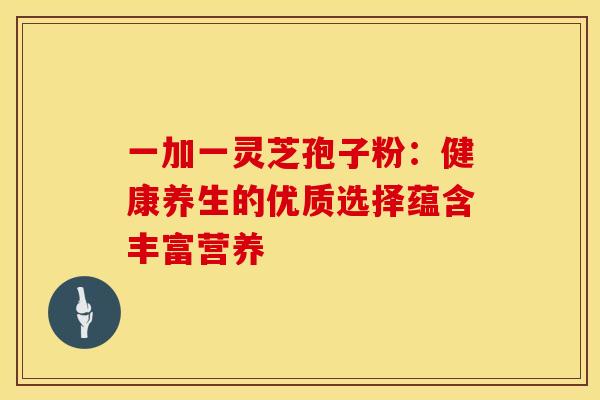 一加一灵芝孢子粉：健康养生的优质选择蕴含丰富营养