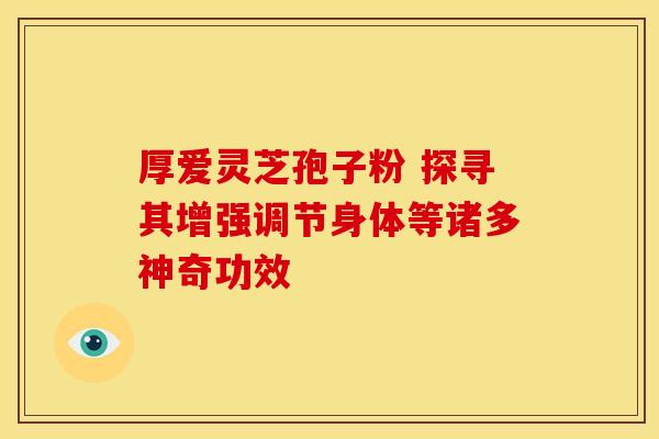 厚爱灵芝孢子粉 探寻其增强调节身体等诸多神奇功效