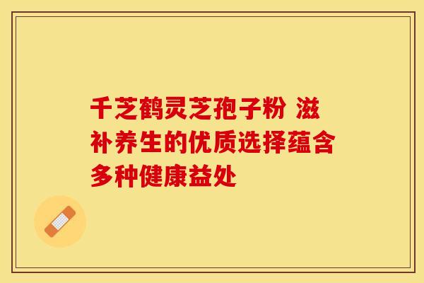 千芝鹤灵芝孢子粉 滋补养生的优质选择蕴含多种健康益处
