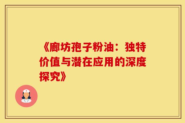 《廊坊孢子粉油：独特价值与潜在应用的深度探究》