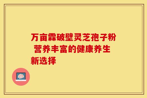 万亩霖破壁灵芝孢子粉 营养丰富的健康养生新选择