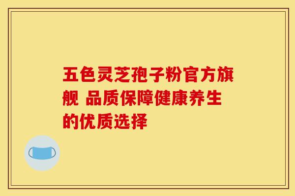 五色灵芝孢子粉官方旗舰 品质保障健康养生的优质选择