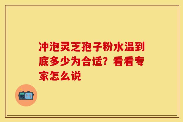 冲泡灵芝孢子粉水温到底多少为合适？看看专家怎么说