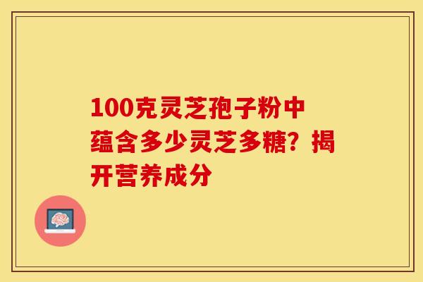 100克灵芝孢子粉中蕴含多少灵芝多糖？揭开营养成分