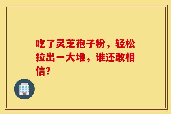 吃了灵芝孢子粉，轻松拉出一大堆，谁还敢相信？