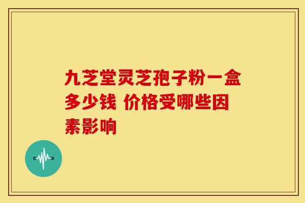 九芝堂灵芝孢子粉一盒多少钱 价格受哪些因素影响