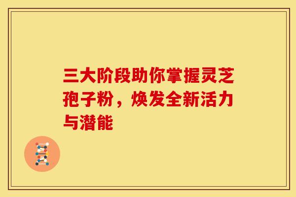 三大阶段助你掌握灵芝孢子粉，焕发全新活力与潜能