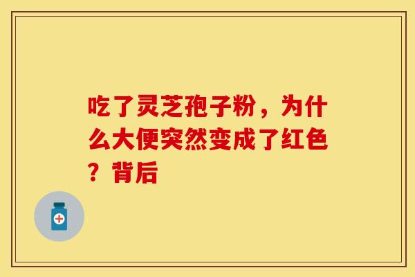 吃了灵芝孢子粉，为什么大便突然变成了红色？背后