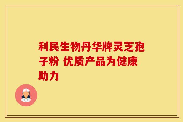 利民生物丹华牌灵芝孢子粉 优质产品为健康助力