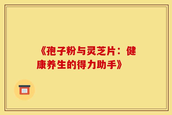 《孢子粉与灵芝片：健康养生的得力助手》