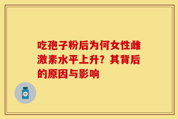 吃孢子粉后为何女性雌激素水平上升？其背后的原因与影响