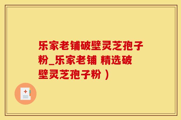 乐家老铺破壁灵芝孢子粉_乐家老铺 精选破壁灵芝孢子粉 )