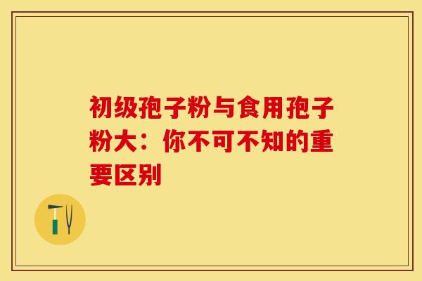 初级孢子粉与食用孢子粉大：你不可不知的重要区别