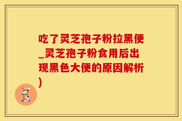 吃了灵芝孢子粉拉黑便_灵芝孢子粉食用后出现黑色大便的原因解析)