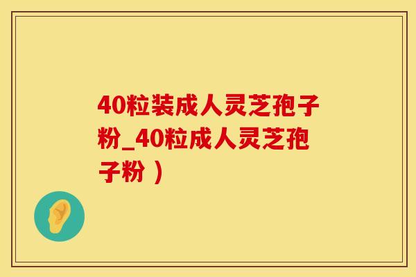 40粒装成人灵芝孢子粉_40粒成人灵芝孢子粉 )